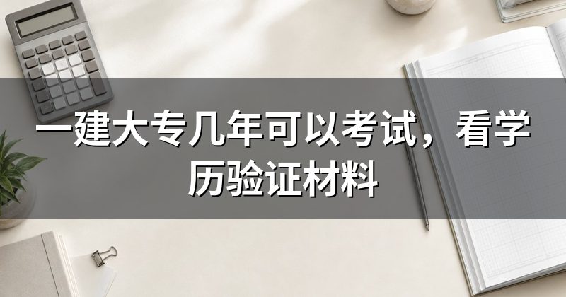 一建大专几年可以考试,看学历验证材料