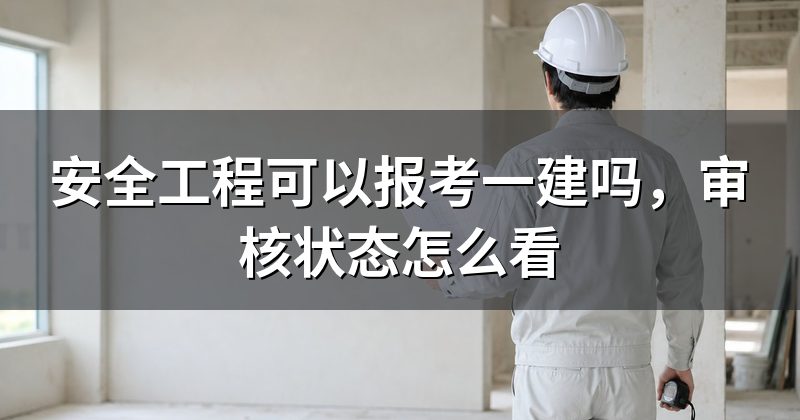 安全工程可以报考一建吗,审核状态怎么看