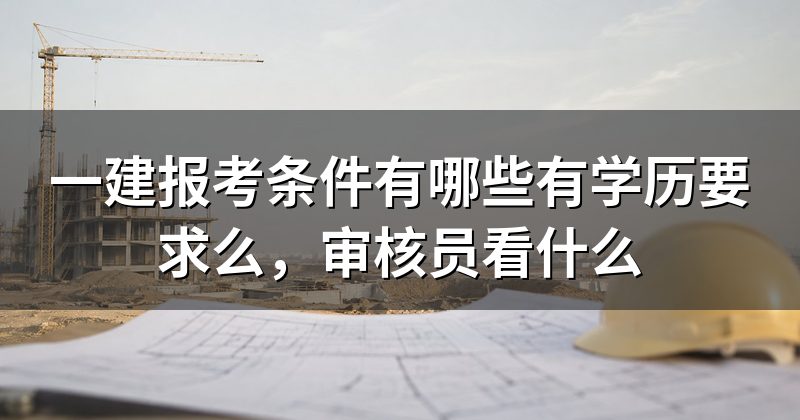 一建报考条件有哪些有学历要求么,审核员看什么