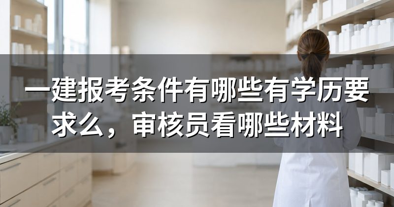 一建报考条件有哪些有学历要求么,审核员看哪些材料