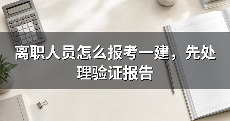 离职人员怎么报考一建,先处理验证报告