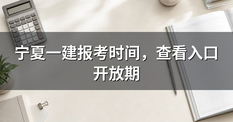 宁夏一建报考时间,查看入口开放期
