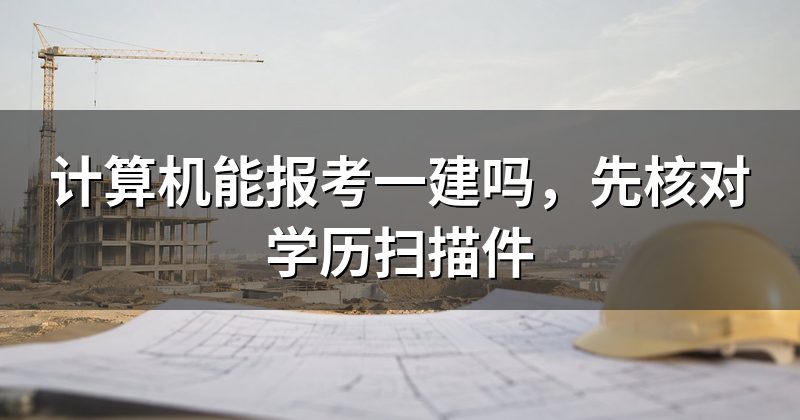 计算机能报考一建吗，先核对学历扫描件