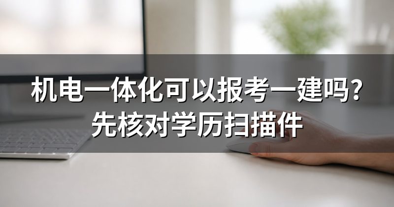 机电一体化可以报考一建吗?先核对学历扫描件
