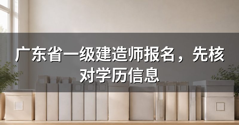 广东省一级建造师报名,先核对学历信息