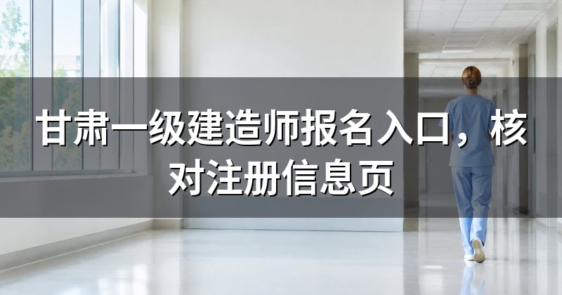 甘肃一级建造师报名入口，核对注册信息页