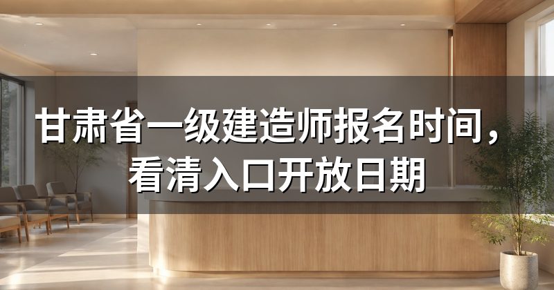 甘肃省一级建造师报名时间，看清入口开放日期