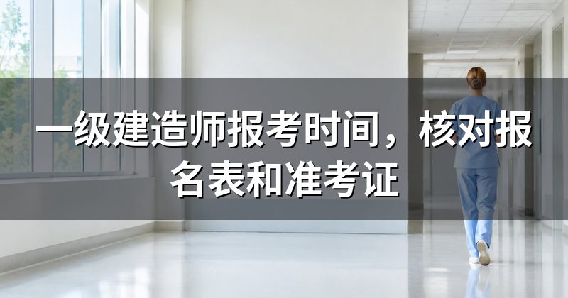 一级建造师报考时间,核对报名表和准考证