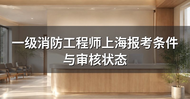 一级消防工程师上海报考条件与审核状态