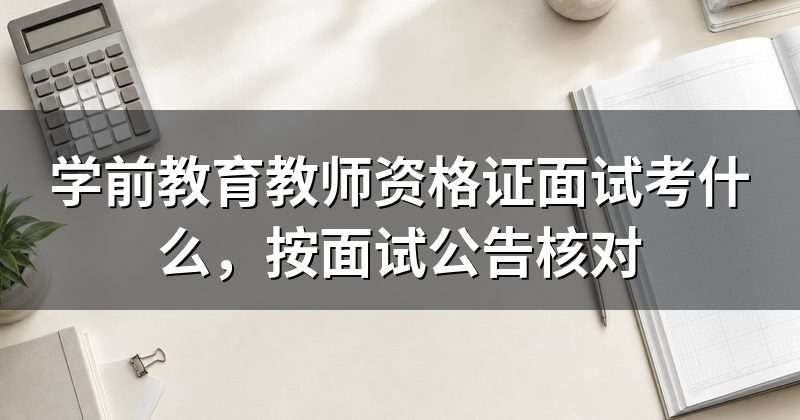学前教育教师资格证面试考什么,按面试公告核对