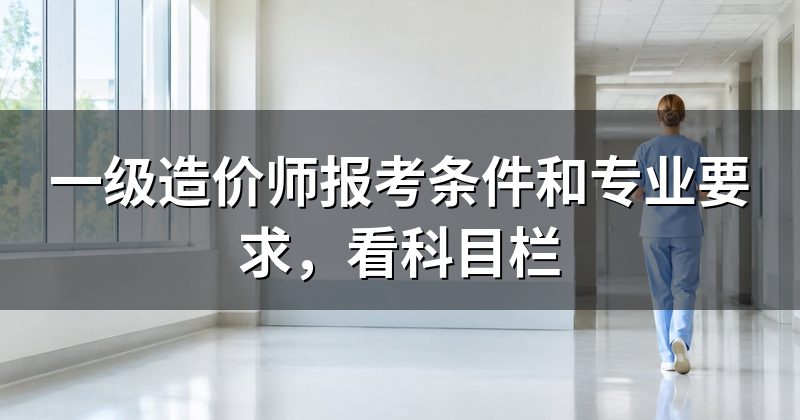 一级造价师报考条件和专业要求,看科目栏