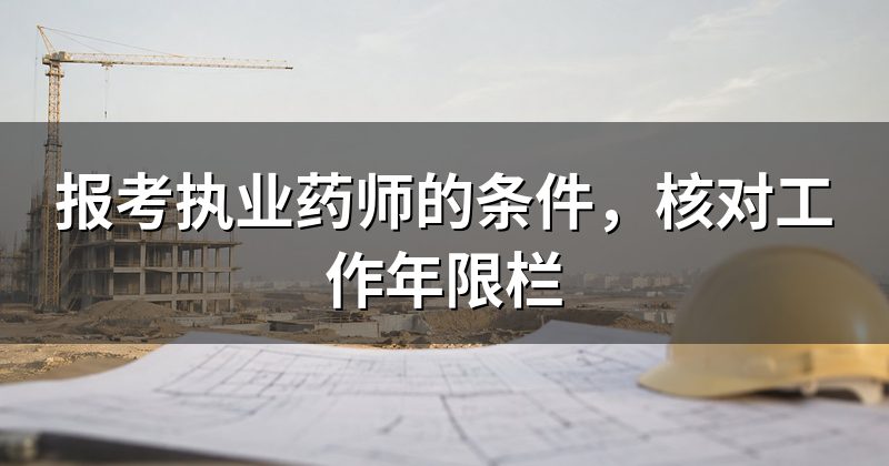 报考执业药师的条件，核对工作年限栏