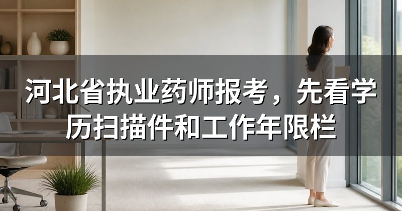河北省执业药师报考，先看学历扫描件和工作年限栏