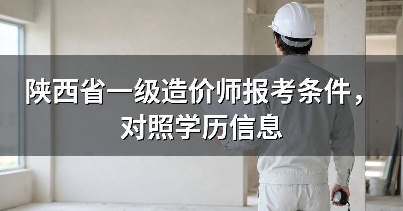 陕西省一级造价师报考条件,对照学历信息