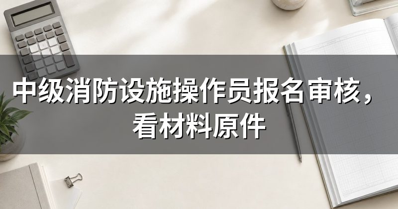 中级消防设施操作员报名审核,看材料原件