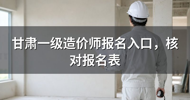 甘肃一级造价师报名入口，核对报名表