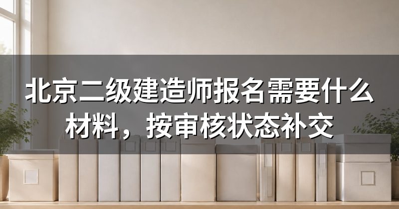 北京二级建造师报名需要什么材料,按审核状态补交