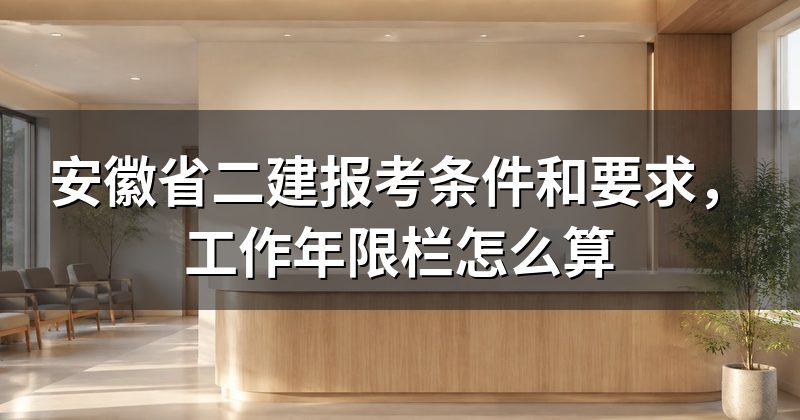 安徽省二建报考条件和要求,工作年限栏怎么算