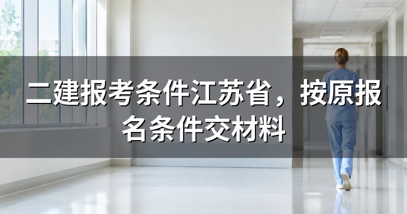 二建报考条件江苏省，按原报名条件交材料