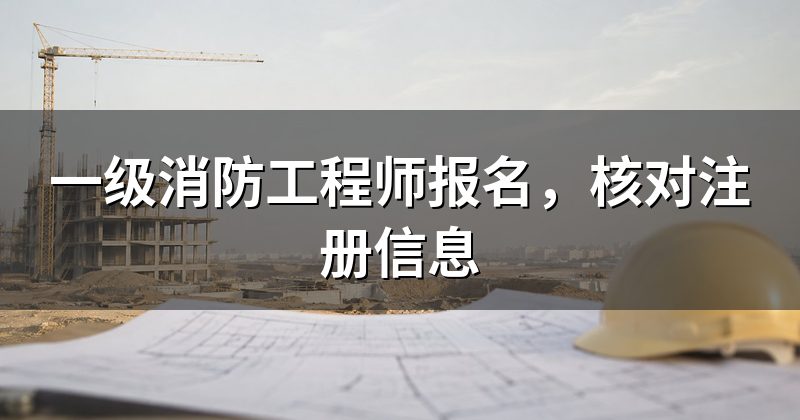 一级消防工程师报名,核对注册信息