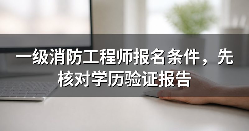一级消防工程师报名条件,先核对学历验证报告