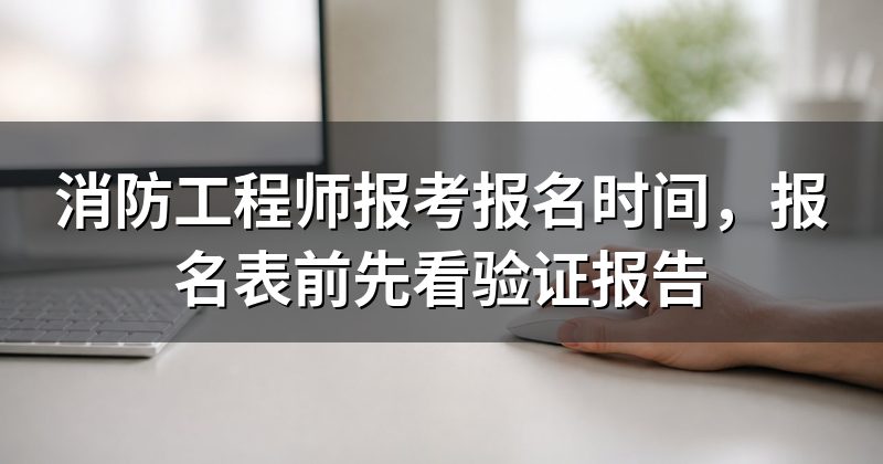 消防工程师报考报名时间,报名表前先看验证报告