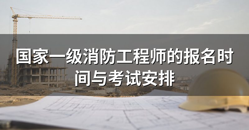 国家一级消防工程师的报名时间与考试安排