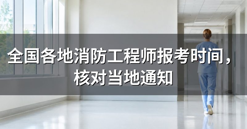 全国各地消防工程师报考时间,核对当地通知