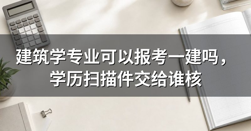 建筑学专业可以报考一建吗,学历扫描件交给谁核