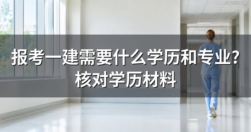 报考一建需要什么学历和专业?核对学历材料