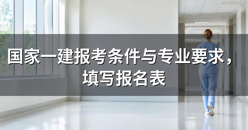 国家一建报考条件与专业要求,填写报名表