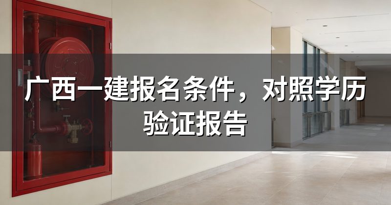 广西一建报名条件,对照学历验证报告