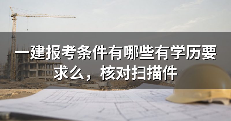 一建报考条件有哪些有学历要求么,核对扫描件