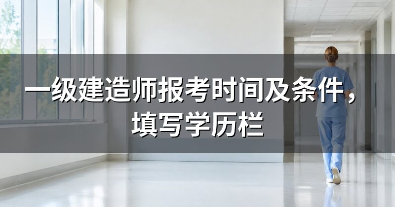一级建造师报考时间及条件,填写学历栏