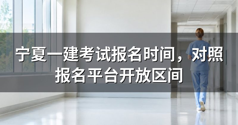 宁夏一建考试报名时间,对照报名平台开放区间