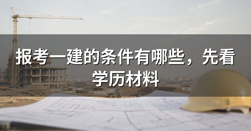 报考一建的条件有哪些,先看学历材料