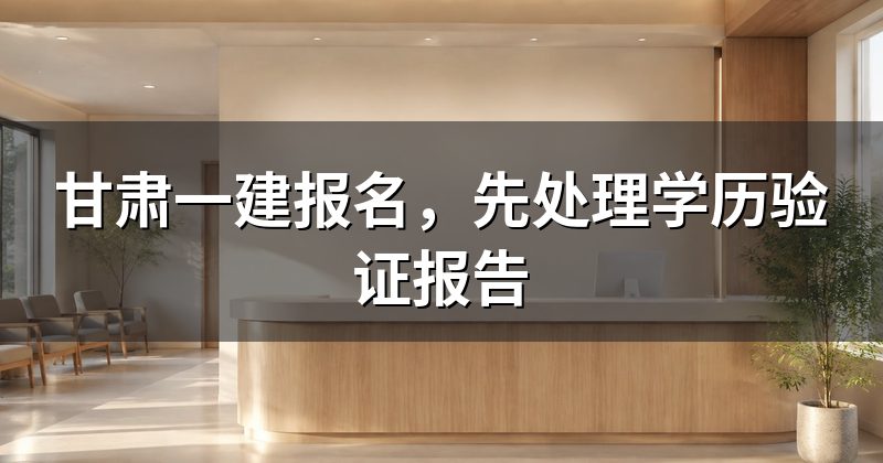 甘肃一建报名,先处理学历验证报告