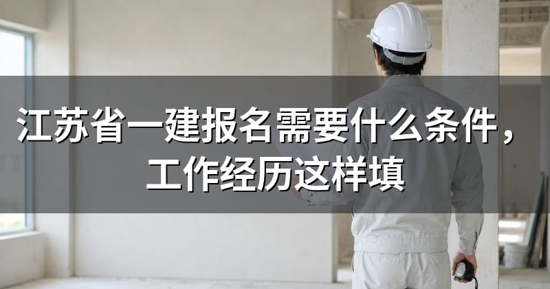 江苏省一建报名需要什么条件,工作经历这样填