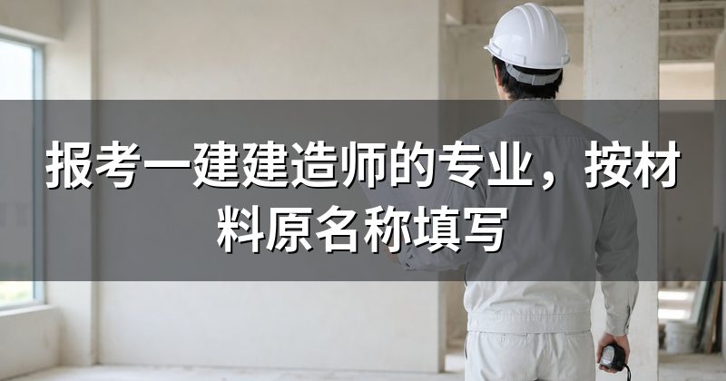 报考一建建造师的专业,按材料原名称填写