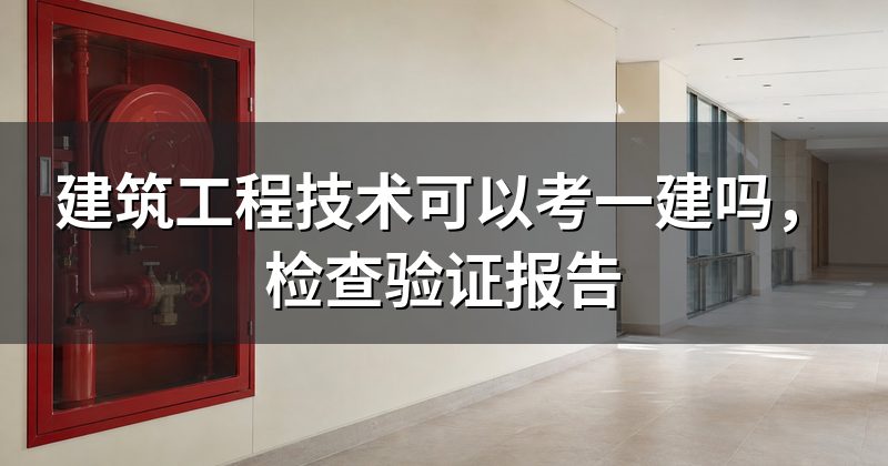 建筑工程技术可以考一建吗，检查验证报告