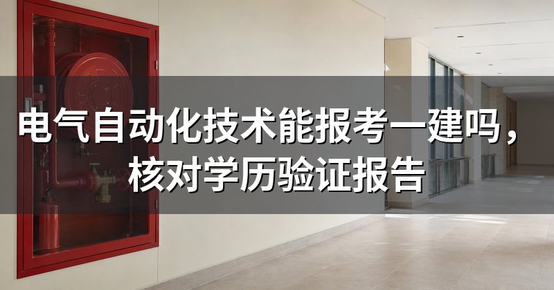 电气自动化技术能报考一建吗,核对学历验证报告