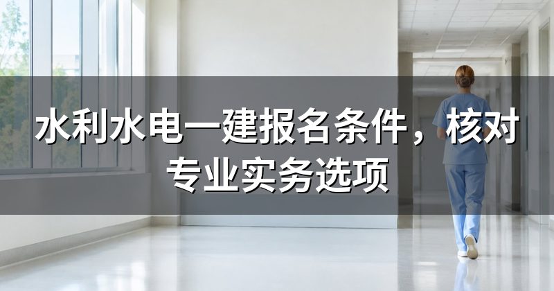 水利水电一建报名条件,核对专业实务选项