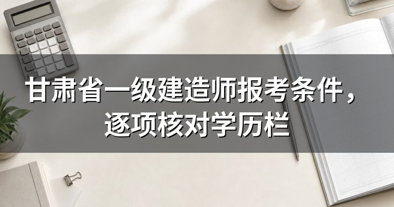 甘肃省一级建造师报考条件,逐项核对学历栏