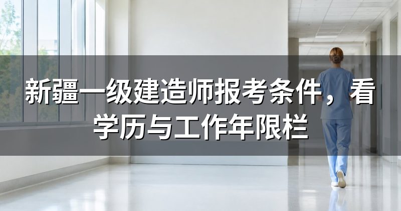 新疆一级建造师报考条件,看学历与工作年限栏