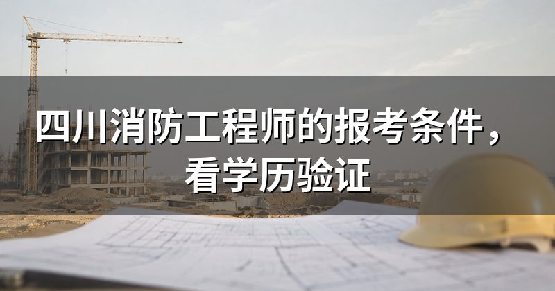 四川消防工程师的报考条件,看学历验证
