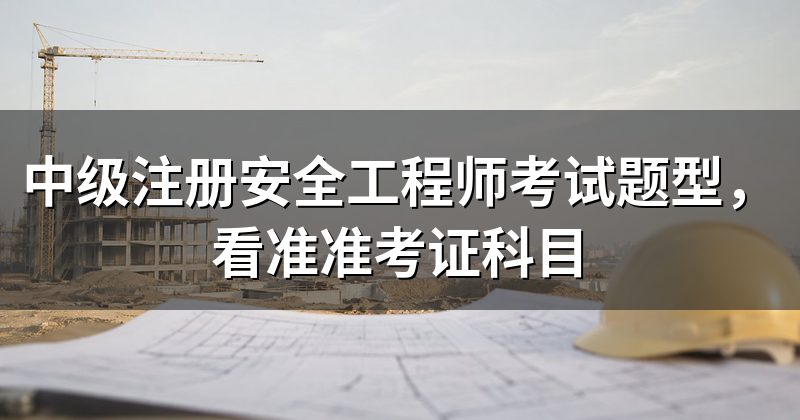 中级注册安全工程师考试题型,看准准考证科目