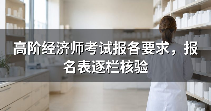 高阶经济师考试报各要求,报名表逐栏核验