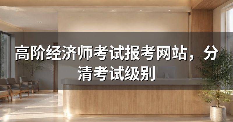 高阶经济师考试报考网站,分清考试级别