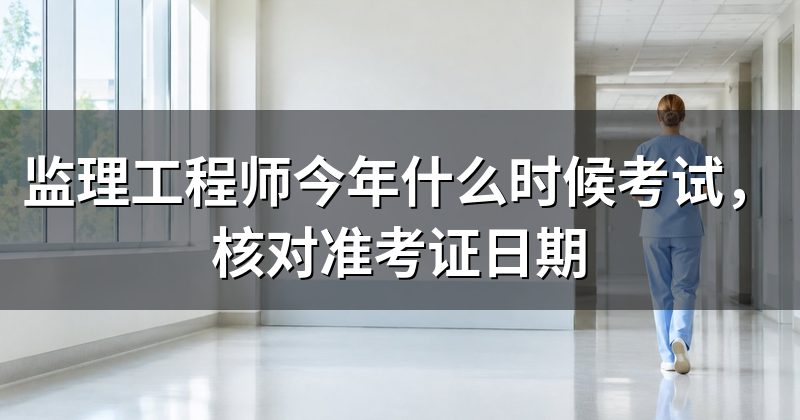 监理工程师今年什么时候考试,核对准考证日期