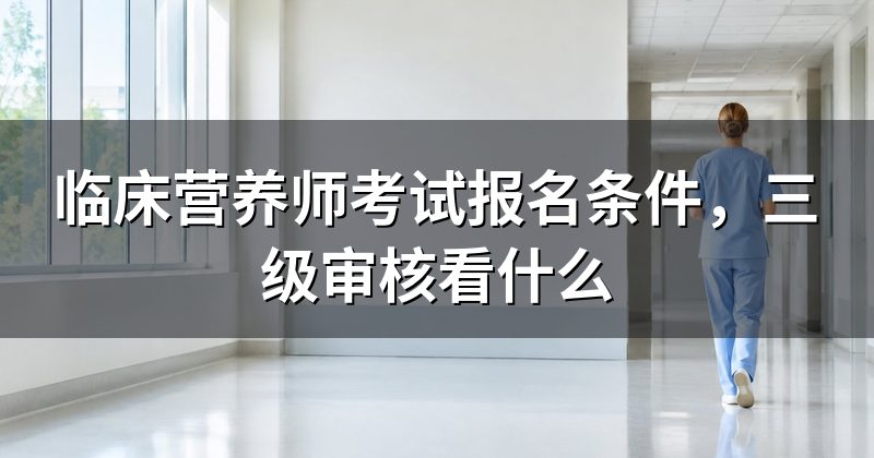 临床营养师考试报名条件,三级审核看什么